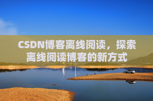 CSDN博客离线阅读，探索离线阅读博客的新方式